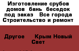 Изготовление срубов домов, бань, беседок под заказ - Все города Строительство и ремонт » Другое   . Крым,Новый Свет